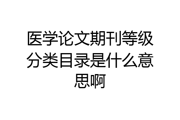 医学论文期刊等级分类目录是什么意思啊