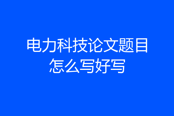 电力科技论文题目怎么写好写