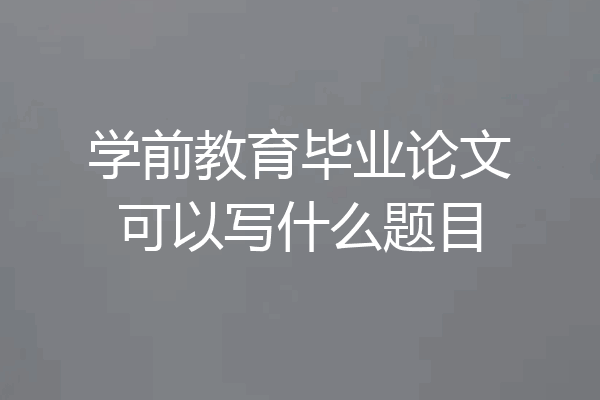 学前教育毕业论文可以写什么题目
