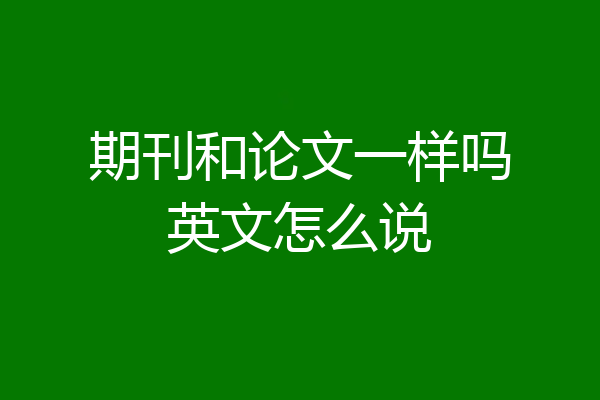 期刊和论文一样吗英文怎么说