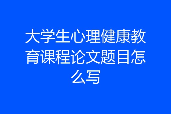 大学生心理健康教育课程论文题目怎么写