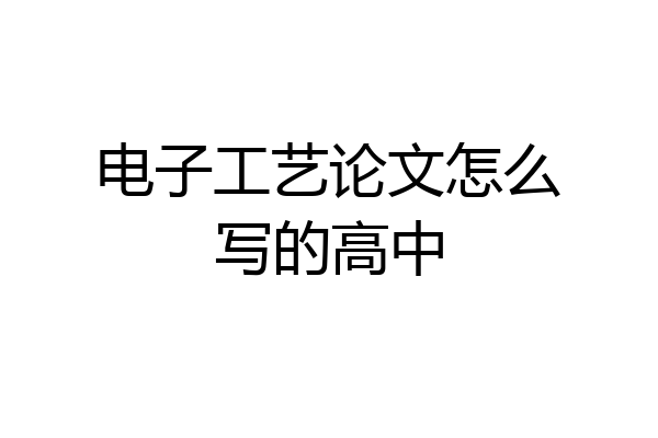 电子工艺论文怎么写的高中