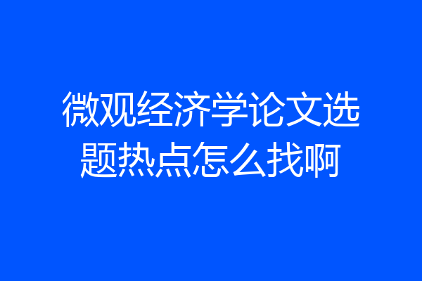 微观经济学论文选题热点怎么找啊