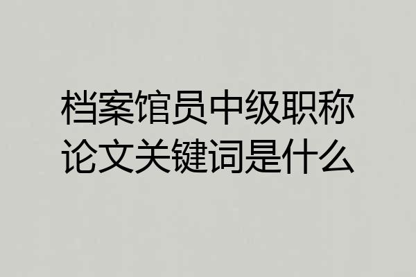 档案馆员中级职称论文关键词是什么