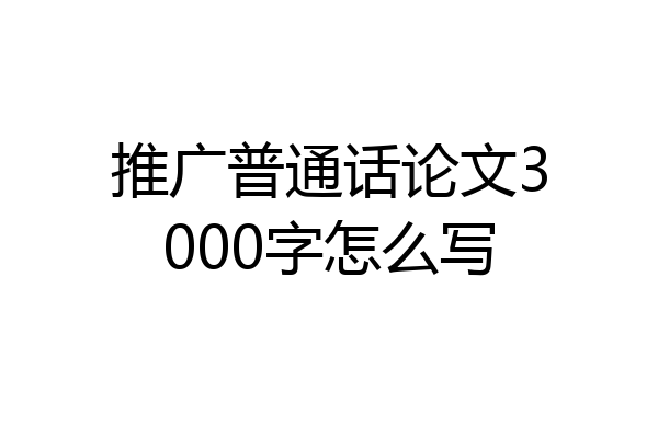 推广普通话论文3000字怎么写