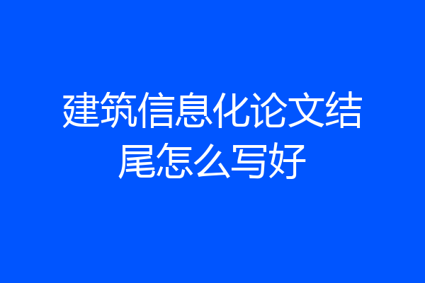 建筑信息化论文结尾怎么写好