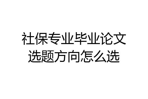社保专业毕业论文选题方向怎么选