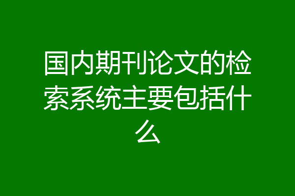 国内期刊论文的检索系统主要包括什么