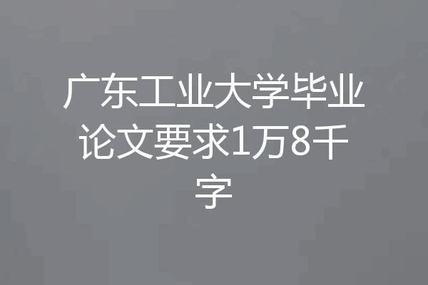 广东工业大学毕业论文要求1万8千字