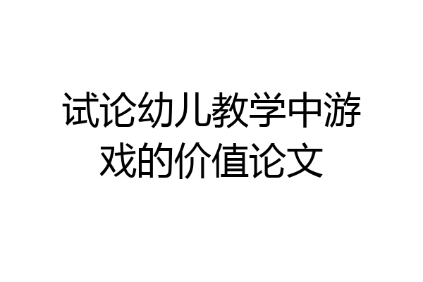 试论幼儿教学中游戏的价值论文