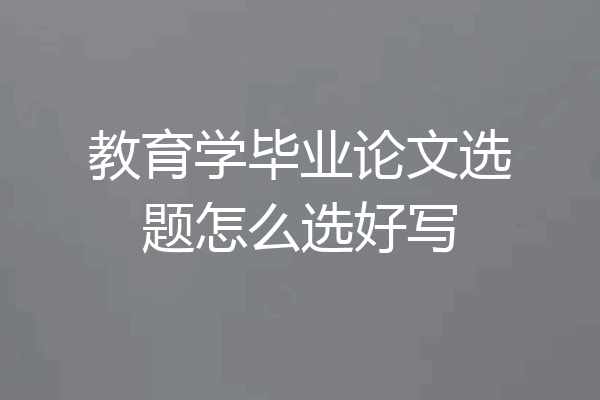 教育学毕业论文选题怎么选好写