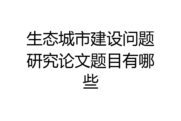 生态城市建设问题研究论文题目有哪些