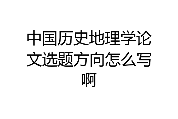 中国历史地理学论文选题方向怎么写啊