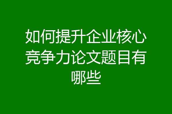 如何提升企业核心竞争力论文题目有哪些