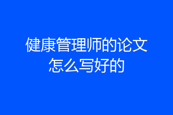 健康管理师的论文怎么写好的