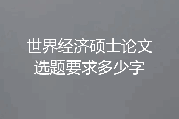 世界经济硕士论文选题要求多少字