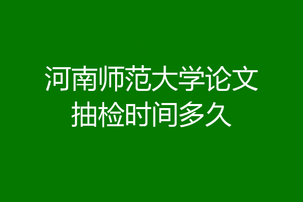 河南师范大学论文抽检时间多久