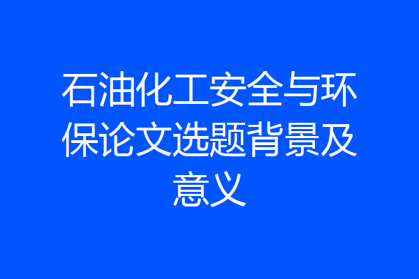 石油化工安全与环保论文选题背景及意义