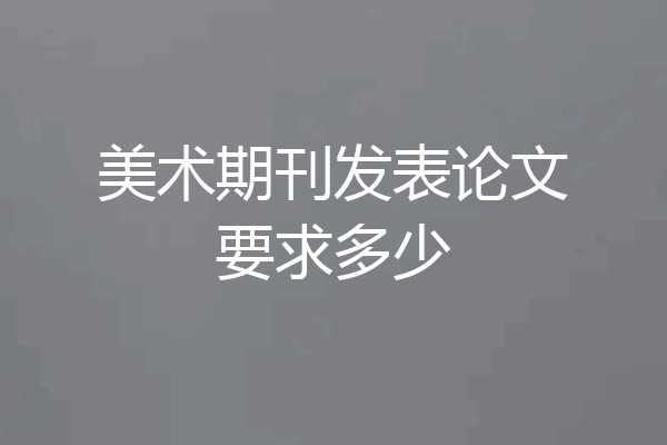 美术期刊发表论文要求多少