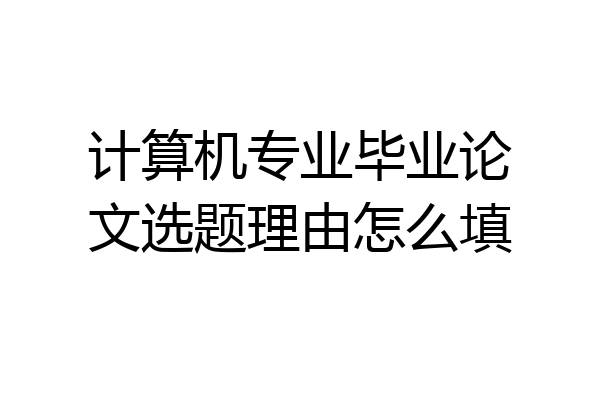 计算机专业毕业论文选题理由怎么填