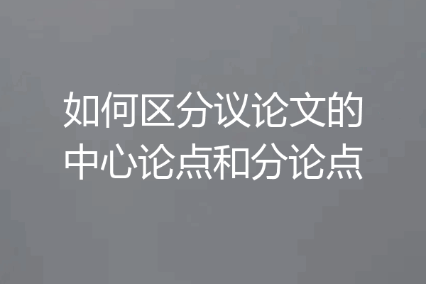 如何区分议论文的中心论点和分论点