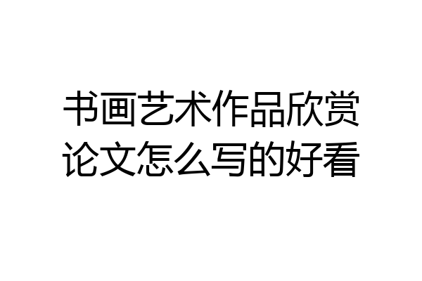 书画艺术作品欣赏论文怎么写的好看
