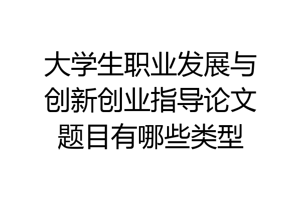 大学生职业发展与创新创业指导论文题目有哪些类型