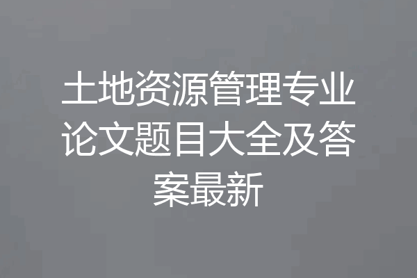 土地资源管理专业论文题目大全及答案最新