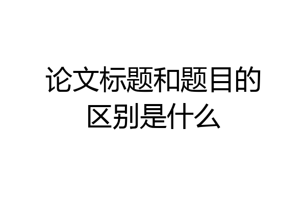 论文标题和题目的区别是什么