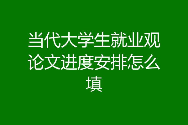 当代大学生就业观论文进度安排怎么填