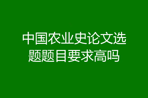 中国农业史论文选题题目要求高吗