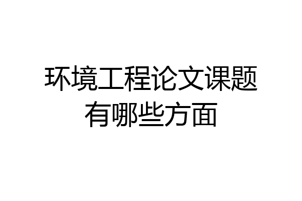环境工程论文课题有哪些方面