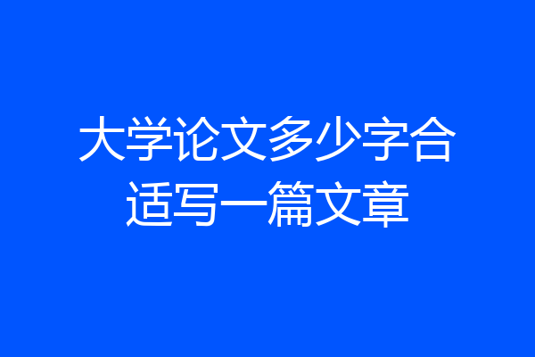 大学论文多少字合适写一篇文章