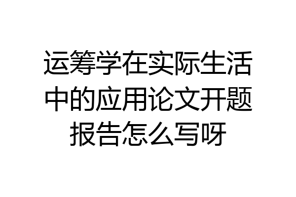 运筹学在实际生活中的应用论文开题报告怎么写呀