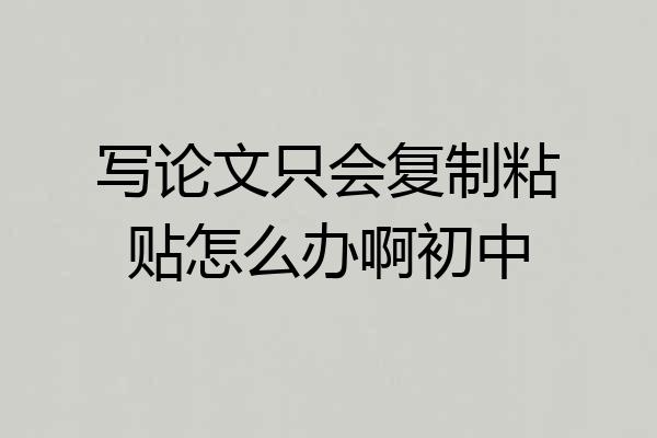 写论文只会复制粘贴怎么办啊初中