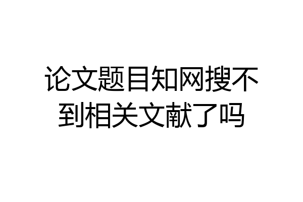 论文题目知网搜不到相关文献了吗