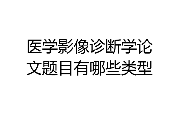 医学影像诊断学论文题目有哪些类型