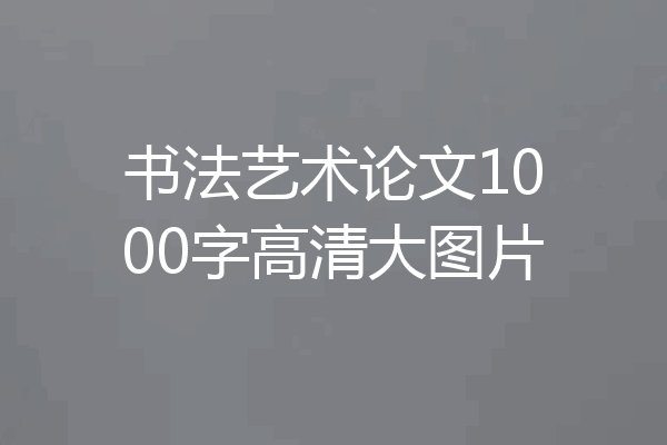 书法艺术论文1000字高清大图片