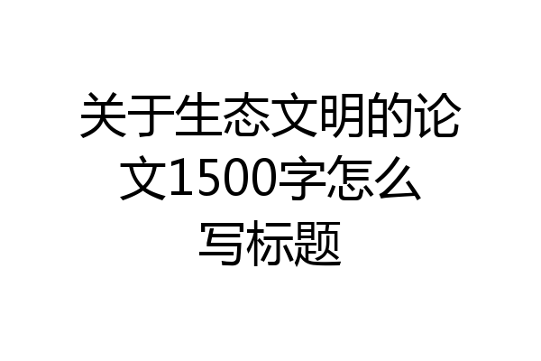关于生态文明的论文1500字怎么写标题