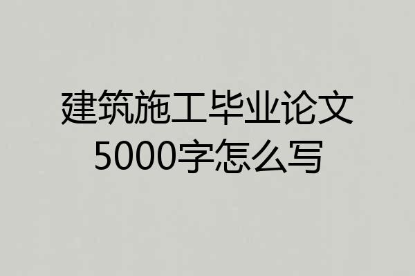 建筑施工毕业论文5000字怎么写