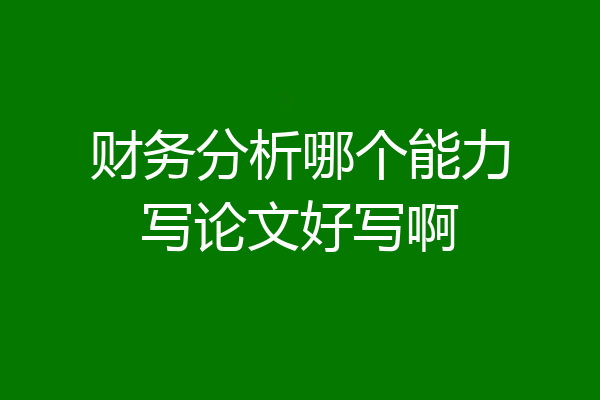 财务分析哪个能力写论文好写啊