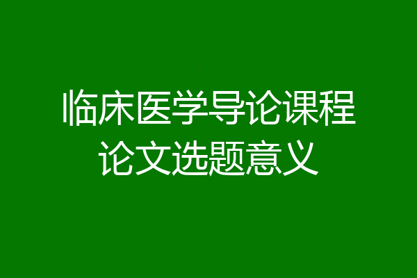 临床医学导论课程论文选题意义