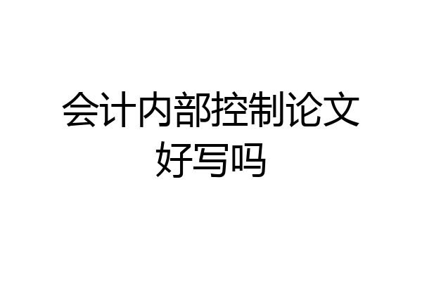 会计内部控制论文好写吗