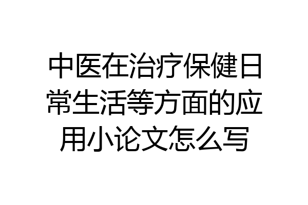 中医在治疗保健日常生活等方面的应用小论文怎么写