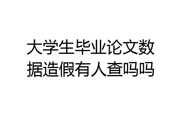 大学生毕业论文数据造假有人查吗吗
