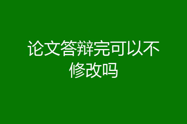 论文答辩完可以不修改吗