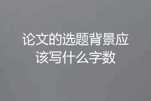 论文的选题背景应该写什么字数