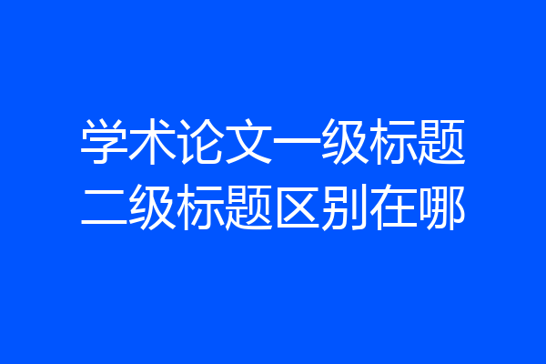 学术论文一级标题二级标题区别在哪