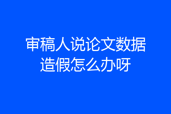 审稿人说论文数据造假怎么办呀