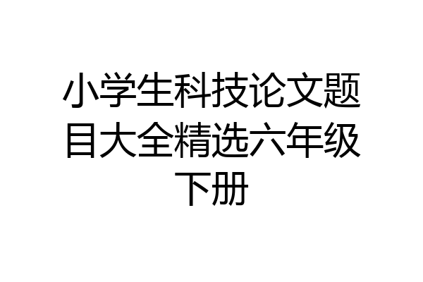 小学生科技论文题目大全精选六年级下册